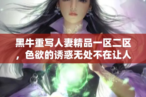 黑牛重写人妻精品一区二区，色欲的诱惑无处不在让人沉迷