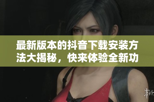 最新版本的抖音下载安装方法大揭秘，快来体验全新功能吧