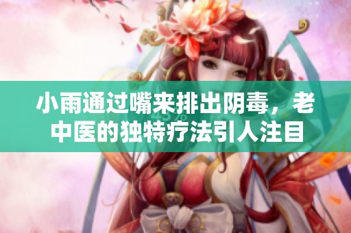 小雨通过嘴来排出阴毒，老中医的独特疗法引人注目