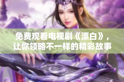 免费观看电视剧《漂白》，让你领略不一样的精彩故事与情感冲突