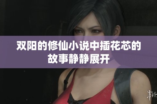 双阳的修仙小说中插花芯的故事静静展开