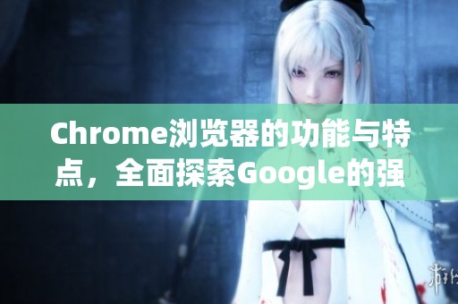 Chrome浏览器的功能与特点，全面探索Google的强大工具
