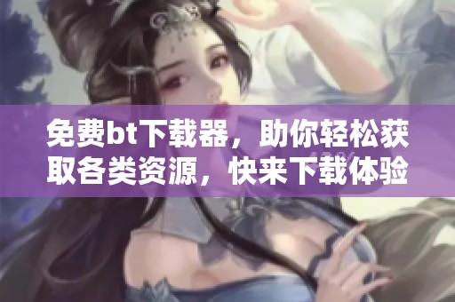 免费bt下载器，助你轻松获取各类资源，快来下载体验吧！