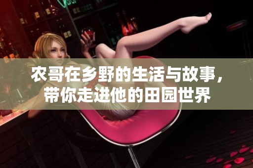 农哥在乡野的生活与故事，带你走进他的田园世界
