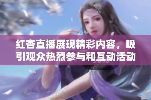 红杏直播展现精彩内容，吸引观众热烈参与和互动活动