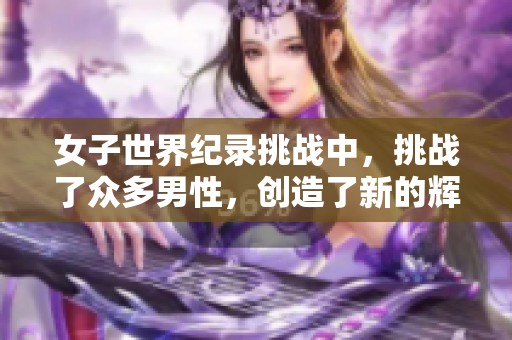 女子世界纪录挑战中，挑战了众多男性，创造了新的辉煌成就