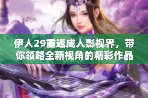伊人29重返**影视界，带你领略全新视角的精彩作品