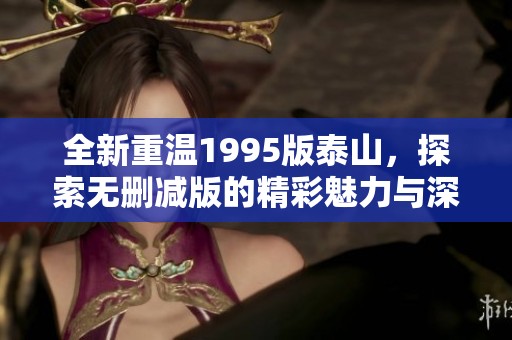 全新重温1995版泰山，探索无删减版的精彩魅力与深意