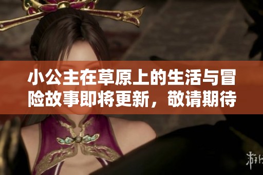 小公主在草原上的生活与冒险故事即将更新，敬请期待阿洛的精彩内容！