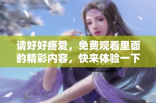 请好好疼爱，免费观看里面的精彩内容，快来体验一下吧！