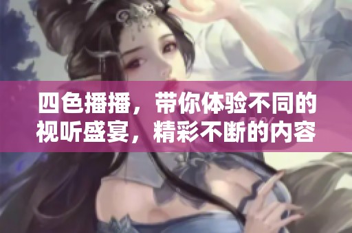 四色播播，带你体验不同的视听盛宴，精彩不断的内容让人流连忘返