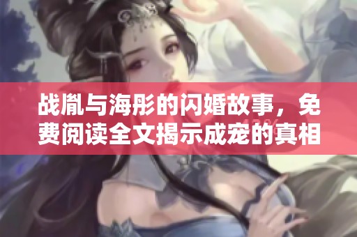 战胤与海彤的闪婚故事，免费阅读全文揭示成宠的真相