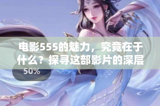 电影555的魅力，究竟在于什么？探寻这部影片的深层次含义与精彩之处
