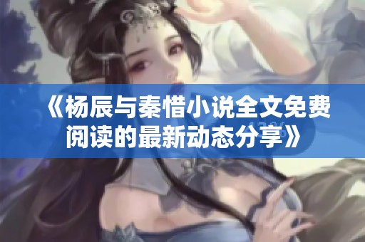 《杨辰与秦惜小说全文免费阅读的最新动态分享》