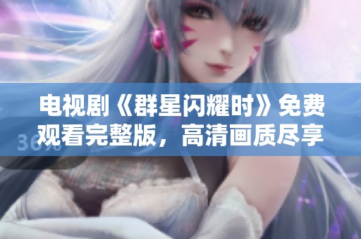 电视剧《群星闪耀时》免费观看完整版，高清画质尽享精彩内容