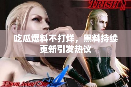 吃瓜爆料不打烊，黑料持续更新引发热议