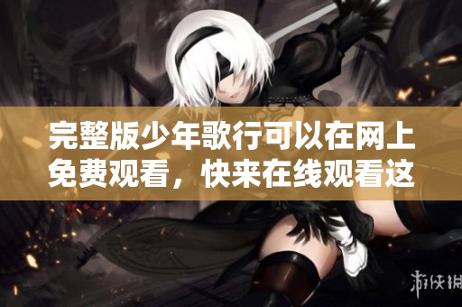 完整版少年歌行可以在网上免费观看，快来在线观看这部精彩作品吧