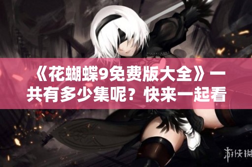 《花蝴蝶9免费版大全》一共有多少集呢？快来一起看看吧！
