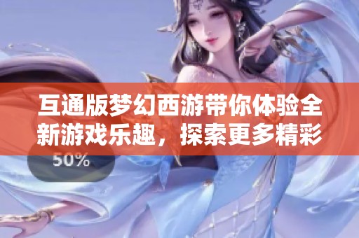 互通版梦幻西游带你体验全新游戏乐趣，探索更多精彩内容与玩法