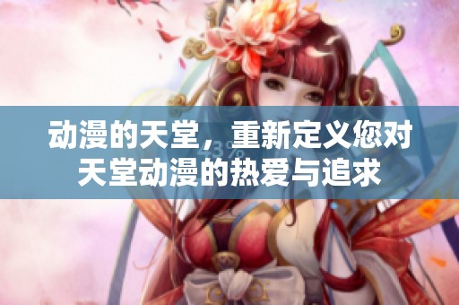 动漫的天堂，重新定义您对天堂动漫的热爱与追求