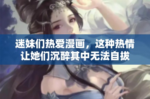 迷妹们热爱漫画，这种热情让她们沉醉其中无法自拔