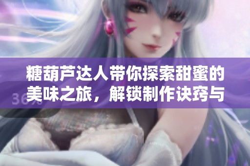 糖葫芦达人带你探索甜蜜的美味之旅，解锁制作诀窍与趣味体验