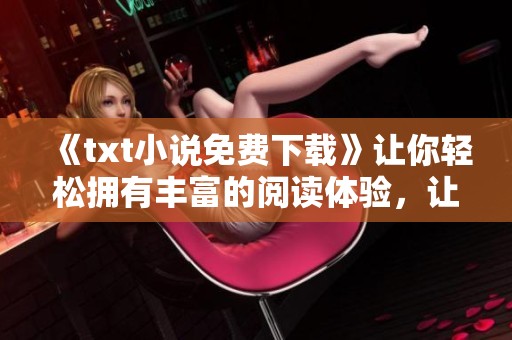 《txt小说免费下载》让你轻松拥有丰富的阅读体验，让小说随时随地伴你左右