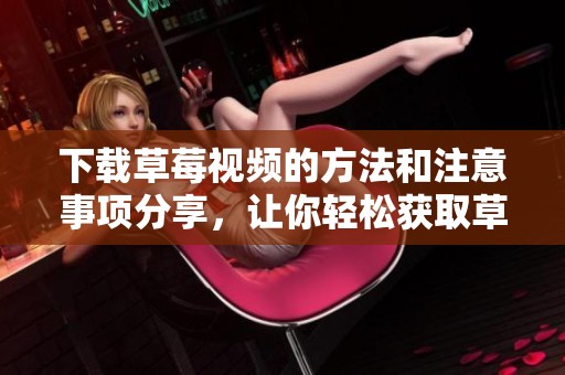 下载草莓视频的方法和注意事项分享，让你轻松获取草莓视频内容