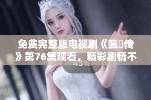 免费完整版电视剧《甄嬛传》第76集观看，精彩剧情不容错过！