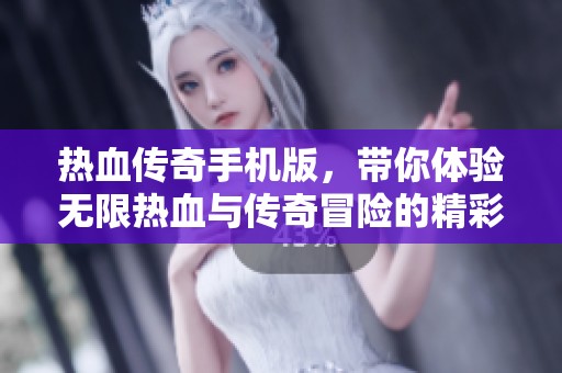 热血传奇手机版，带你体验无限热血与传奇冒险的精彩旅程