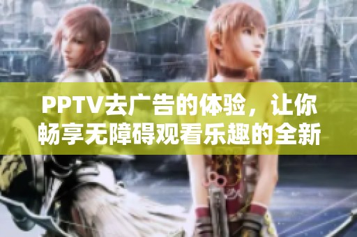 PPTV去广告的体验，让你畅享无障碍观看乐趣的全新方式