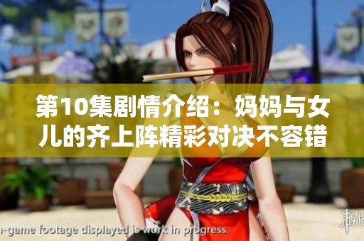 第10集剧情介绍：妈妈与女儿的齐上阵精彩对决不容错过