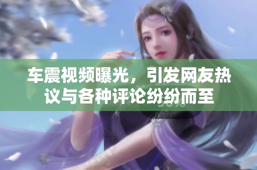 车震视频曝光，引发网友热议与各种评论纷纷而至