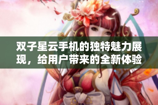 双子星云手机的独特魅力展现，给用户带来的全新体验让人期待