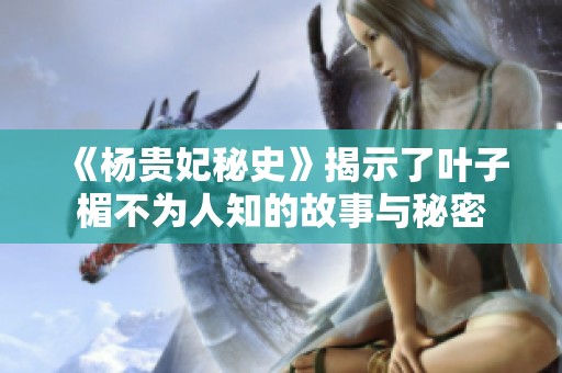 《杨贵妃秘史》揭示了叶子楣不为人知的故事与秘密