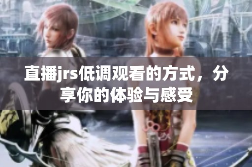 直播jrs低调观看的方式，分享你的体验与感受