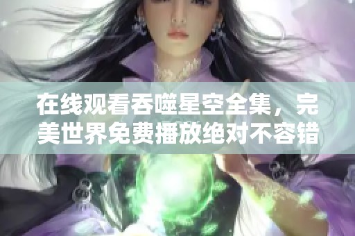 在线观看吞噬星空全集，完美世界免费播放绝对不容错过