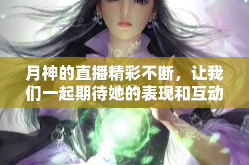 月神的直播精彩不断，让我们一起期待她的表现和互动吧