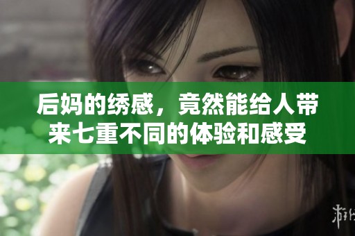 后妈的绣感，竟然能给人带来七重不同的体验和感受