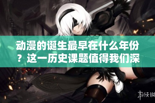 动漫的诞生最早在什么年份？这一历史课题值得我们深入探讨。
