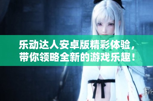 乐动达人安卓版精彩体验，带你领略全新的游戏乐趣！