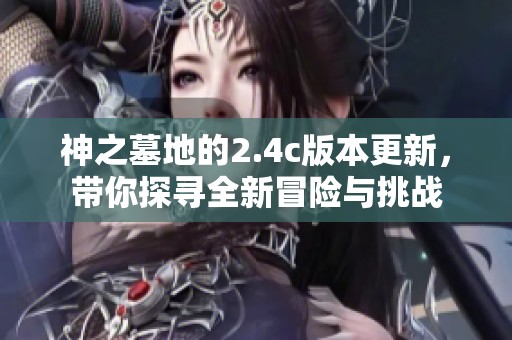 神之墓地的2.4c版本更新，带你探寻全新冒险与挑战