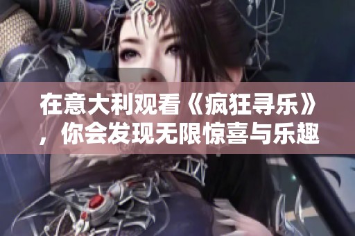 在意大利观看《疯狂寻乐》，你会发现无限惊喜与乐趣所在