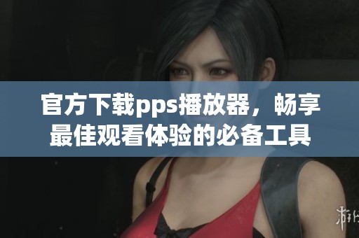 官方下载pps播放器，畅享最佳观看体验的必备工具