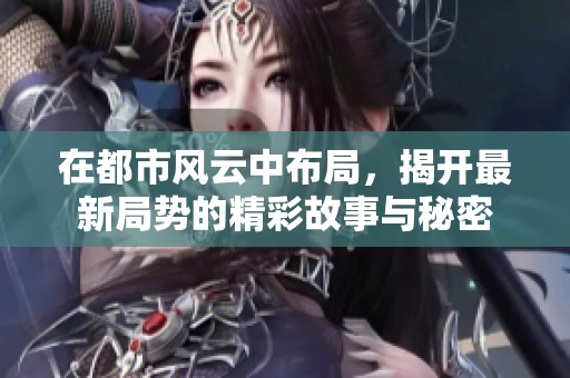 在都市风云中布局，揭开最新局势的精彩故事与秘密