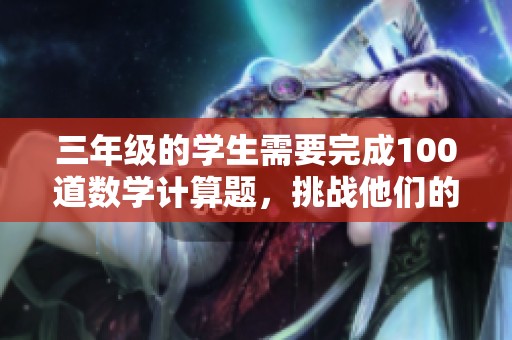 三年级的学生需要完成100道数学计算题，挑战他们的数学能力！