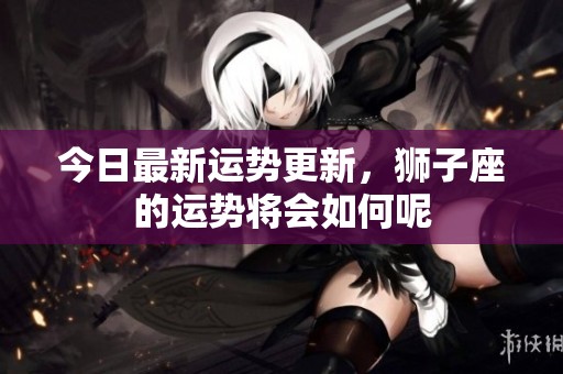 今日最新运势更新，狮子座的运势将会如何呢