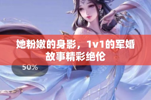 她粉嫩的身影，1v1的军婚故事精彩绝伦
