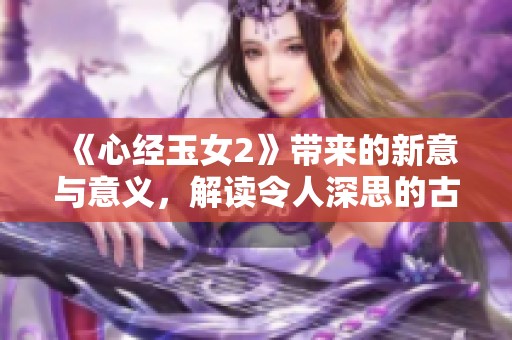 《心经玉女2》带来的新意与意义，解读令人深思的古典智慧