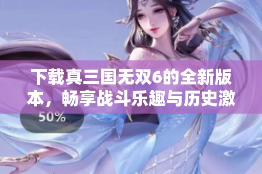 下载真三国无双6的全新版本，畅享战斗乐趣与历史激情